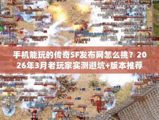 手机能玩的传奇SF发布网怎么挑？2026年3月老玩家实测避坑+版本推荐
