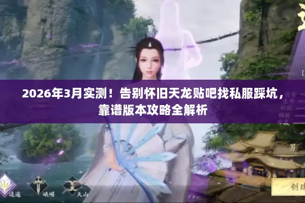 2026年3月实测！告别怀旧天龙贴吧找私服踩坑，靠谱版本攻略全解析