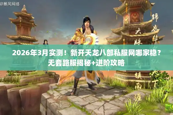 2026年3月实测！新开天龙八部私服网哪家稳？无套路服揭秘+进阶攻略