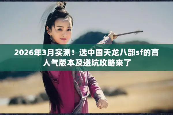 2026年3月实测！选中国天龙八部sf的高人气版本及避坑攻略来了