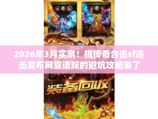 2026年3月实测！挑传奇合击sf连击发布网靠谱服的避坑攻略来了