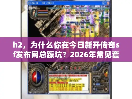 h2,为什么你在今日新开传奇sf发布网总踩坑?2026年常见套路拆解 h2,为什么你在今日新开传奇sf发布网总踩坑?2026年常见套路拆解