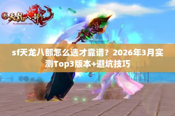 sf天龙八部怎么选才靠谱?2026年3月实测Top3版本+避坑技巧 sf天龙八部怎么选才靠谱?2026年3月实测Top3版本+避坑技巧