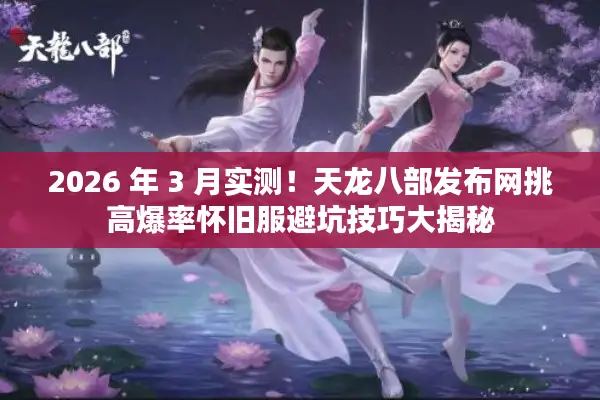 2026 年 3 月实测！天龙八部发布网挑高爆率怀旧服避坑技巧大揭秘