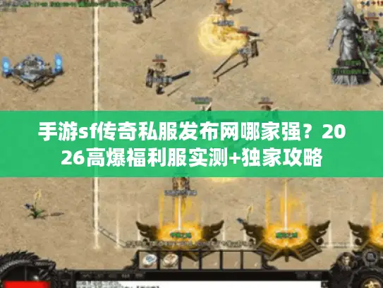 手游sf传奇私服发布网哪家强？2026高爆福利服实测+独家攻略
