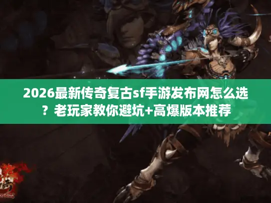 2026最新传奇复古sf手游发布网怎么选？老玩家教你避坑+高爆版本推荐