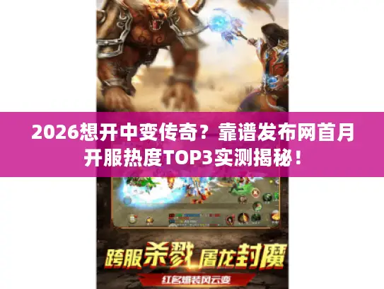 2026想开中变传奇？靠谱发布网首月开服热度TOP3实测揭秘！
