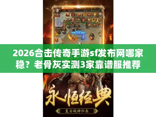 2026合击传奇手游sf发布网哪家稳？老骨灰实测3家靠谱服推荐！