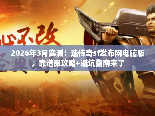 2026年3月实测！选传奇sf发布网电脑版，靠谱服攻略+避坑指南来了