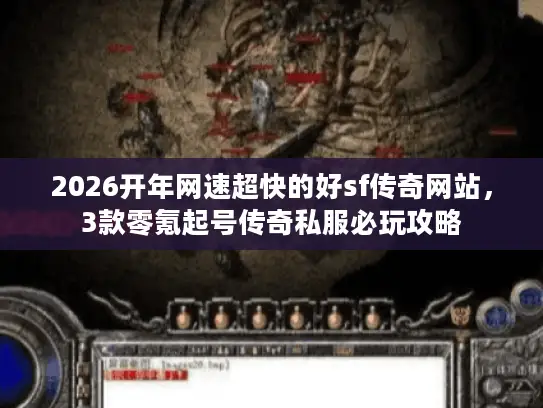 2026开年网速超快的好sf传奇网站，3款零氪起号传奇私服必玩攻略
