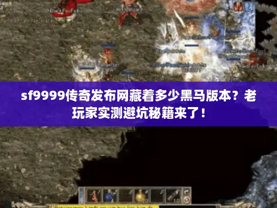 sf9999传奇发布网藏着多少黑马版本？老玩家实测避坑秘籍来了！