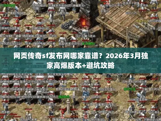 网页传奇sf发布网哪家靠谱？2026年3月独家高爆版本+避坑攻略