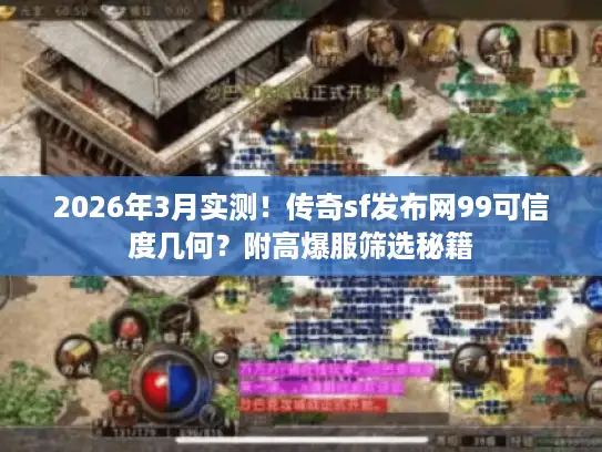 2026年3月实测！传奇sf发布网99可信度几何？附高爆服筛选秘籍