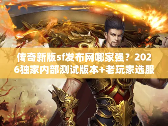 传奇新版sf发布网哪家强？2026独家内部测试版本+老玩家选服避坑秘籍
