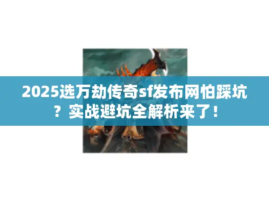 2025选万劫传奇sf发布网怕踩坑?实战避坑全解析来了! 2025选万劫传奇sf发布网怕踩坑?实战避坑全解析来了!