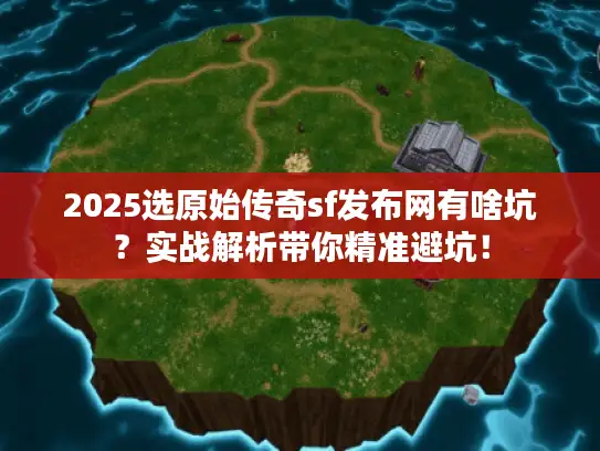 2025选原始传奇sf发布网有啥坑？实战解析带你精准避坑！