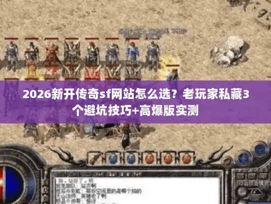 2026新开传奇sf网站怎么选？老玩家私藏3个避坑技巧+高爆版实测
