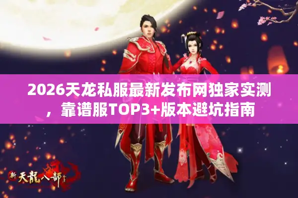 2026天龙私服最新发布网独家实测,靠谱服TOP3+版本避坑指南 2026天龙私服最新发布网独家实测,靠谱服TOP3+版本避坑指南