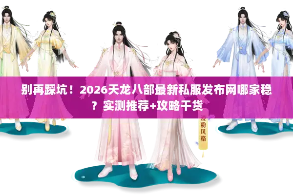别再踩坑!2026天龙八部最新私服发布网哪家稳?实测推荐+攻略干货 别再踩坑!2026天龙八部最新私服发布网哪家稳?实测推荐+攻略干货