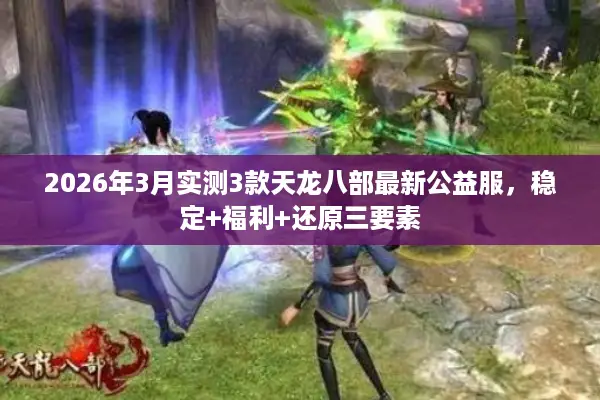2026年3月实测3款天龙八部最新公益服,稳定+福利+还原三要素 2026年3月实测3款天龙八部最新公益服,稳定+福利+还原三要素