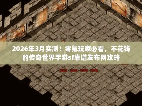 2026年3月实测!零氪玩家必看,不花钱的传奇世界手游sf靠谱发布网攻略 2026年3月实测!零氪玩家必看,不花钱的传奇世界手游sf靠谱发布网攻略