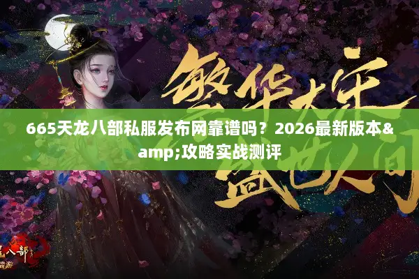 665天龙八部私服发布网靠谱吗？2026最新版本&攻略实战测评