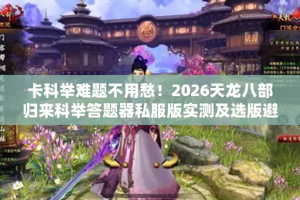 卡科举难题不用愁！2026天龙八部归来科举答题器私服版实测及选版避坑