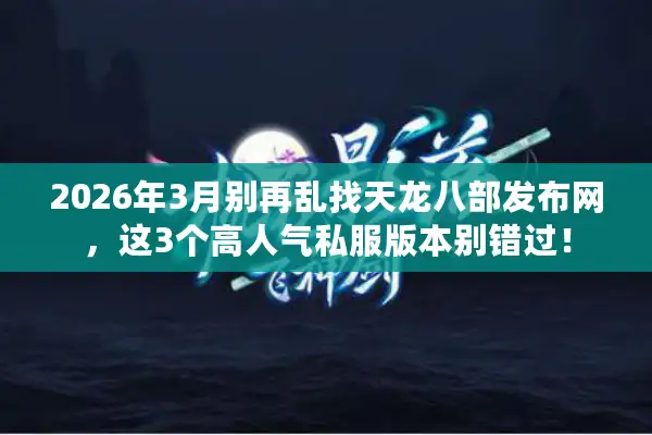 2026年3月别再乱找天龙八部发布网,这3个高人气私服版本别错过! 2026年3月别再乱找天龙八部发布网,这3个高人气私服版本别错过!