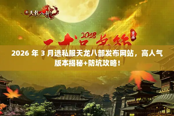 2026 年 3 月选私服天龙八部发布网站,高人气版本揭秘+防坑攻略! 2026 年 3 月选私服天龙八部发布网站,高人气版本揭秘+防坑攻略!