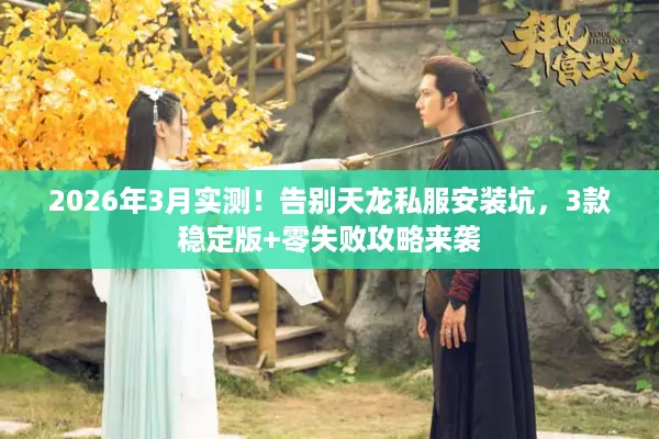 2026年3月实测！告别天龙私服安装坑，3款稳定版+零失败攻略来袭