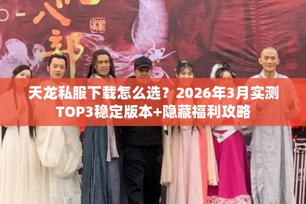 天龙私服下载怎么选？2026年3月实测TOP3稳定版本+隐藏福利攻略