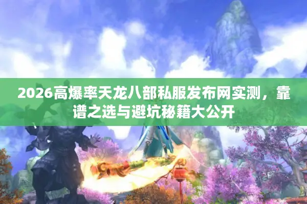 2026高爆率天龙八部私服发布网实测，靠谱之选与避坑秘籍大公开