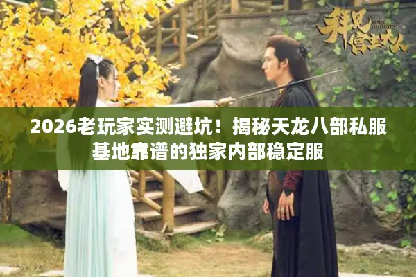 2026老玩家实测避坑！揭秘天龙八部私服基地靠谱的独家内部稳定服