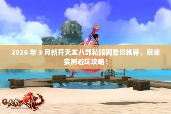 2026 年 3 月新开天龙八部私服网靠谱推荐，玩家实测避坑攻略！