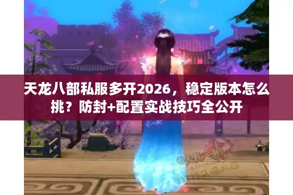 天龙八部私服多开2026，稳定版本怎么挑？防封+配置实战技巧全公开