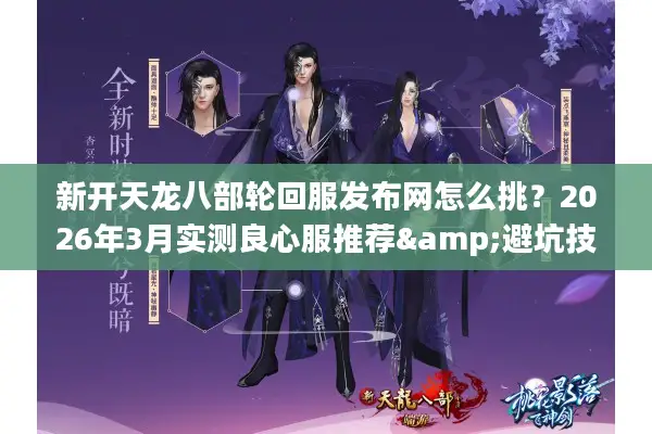 新开天龙八部轮回服发布网怎么挑？2026年3月实测良心服推荐&避坑技巧
