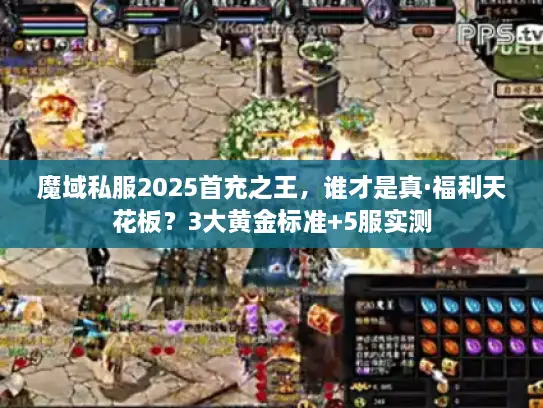 魔域私服2025首充之王，谁才是真·福利天花板？3大黄金标准+5服实测