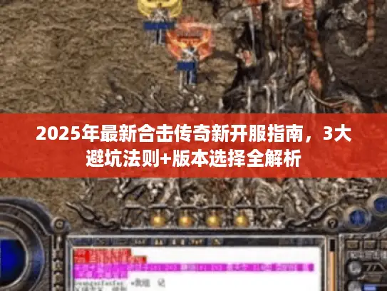 2025年最新合击传奇新开服指南,3大避坑法则+版本选择全解析 2025年最新合击传奇新开服指南,3大避坑法则+版本选择全解析