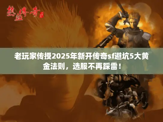 老玩家传授2025年新开传奇sf避坑5大黄金法则，选服不再踩雷！