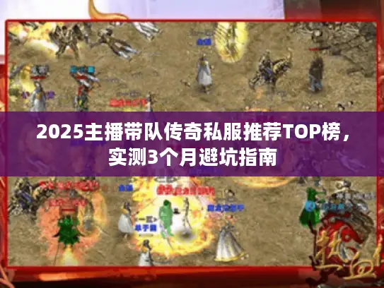 2025主播带队传奇私服推荐TOP榜,实测3个月避坑指南 2025主播带队传奇私服推荐TOP榜,实测3个月避坑指南