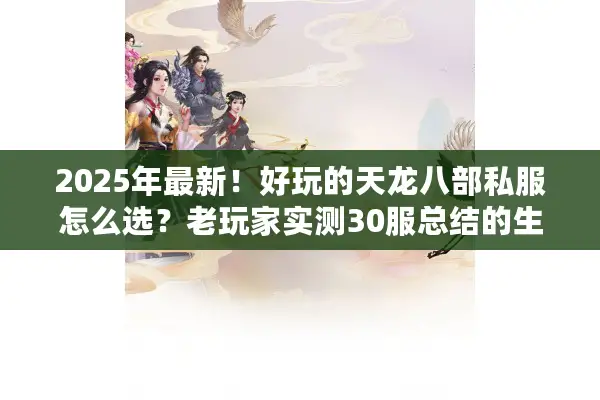 2025年最新！好玩的天龙八部私服怎么选？老玩家实测30服总结的生死避坑指南