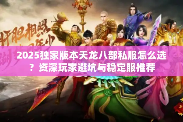 2025独家版本天龙八部私服怎么选？资深玩家避坑与稳定服推荐