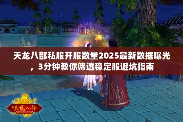 天龙八部私服开服数量2025最新数据曝光，3分钟教你筛选稳定服避坑指南