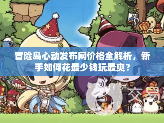 冒险岛心动发布网价格全解析，新手如何花最少钱玩最爽？