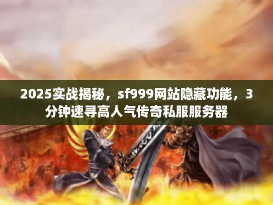 2025实战揭秘,sf999网站隐藏功能,3分钟速寻高人气传奇私服服务器 2025实战揭秘,sf999网站隐藏功能,3分钟速寻高人气传奇私服服务器