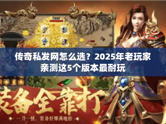 传奇私发网怎么选?2025年老玩家亲测这5个版本最耐玩 传奇私发网怎么选?2025年老玩家亲测这5个版本最耐玩