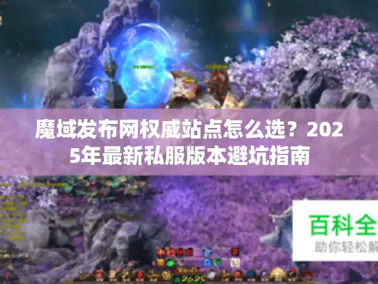 魔域发布网权威站点怎么选？2025年最新私服版本避坑指南