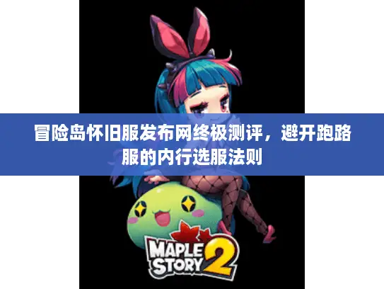 冒险岛怀旧服发布网终极测评,避开跑路服的内行选服法则 冒险岛怀旧服发布网终极测评,避开跑路服的内行选服法则