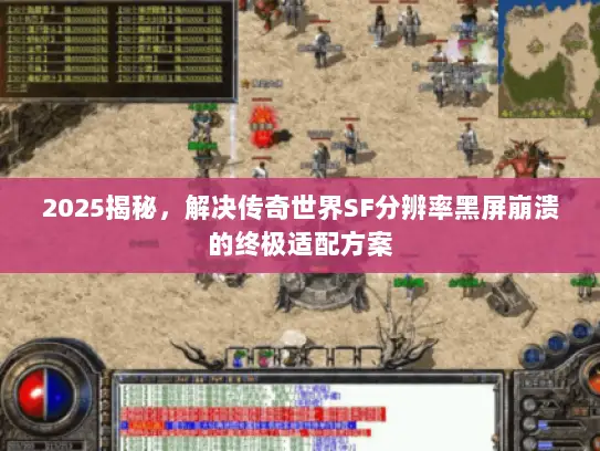 2025揭秘，解决传奇世界SF分辨率黑屏崩溃的终极适配方案