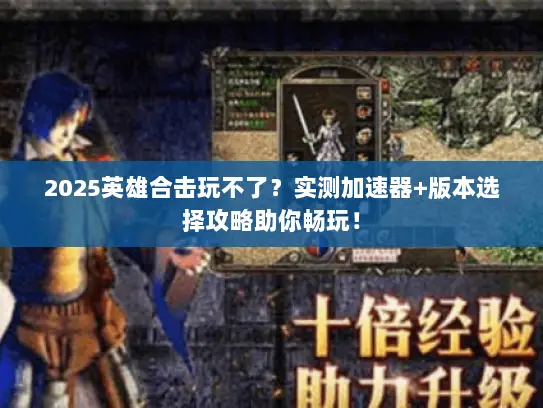2025英雄合击玩不了？实测加速器+版本选择攻略助你畅玩！